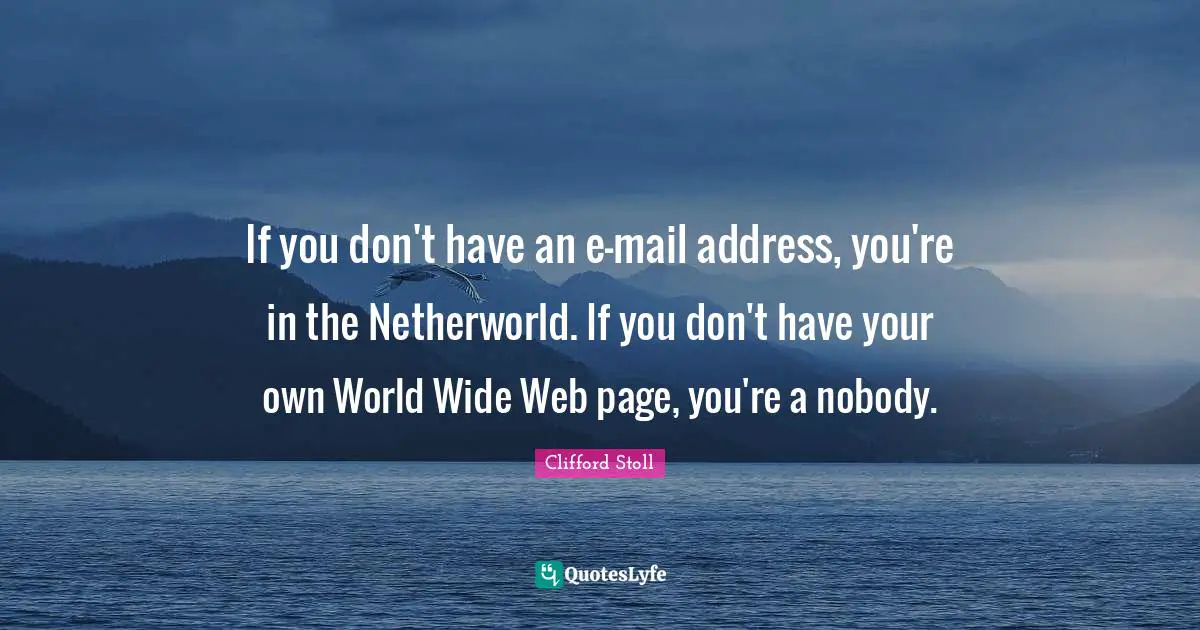 If you don't have an e-mail address, you're in the Netherworld. If you don't have your own World Wide Web page, you're a nobody.