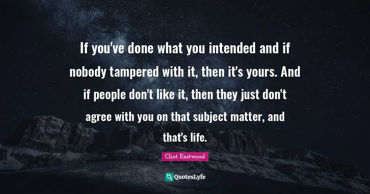 If you've done what you intended and if nobody tampered with it, then it's yours. And if people don't like it, then they just don't agree with you on that subject matter, and that's life.