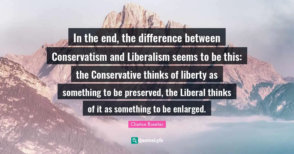 Conservatism Quotes: "In the end, the difference between Conservatism and Liberalism seems to be this: the Conservative thinks of liberty as something to be preserved, the Liberal thinks of it as something to be enlarged."