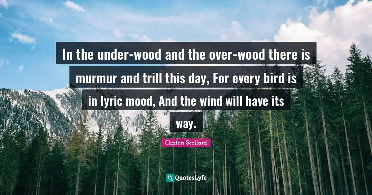 Mood Quotes: "In the under-wood and the over-wood there is murmur and trill this day, For every bird is in lyric mood, And the wind will have its way."