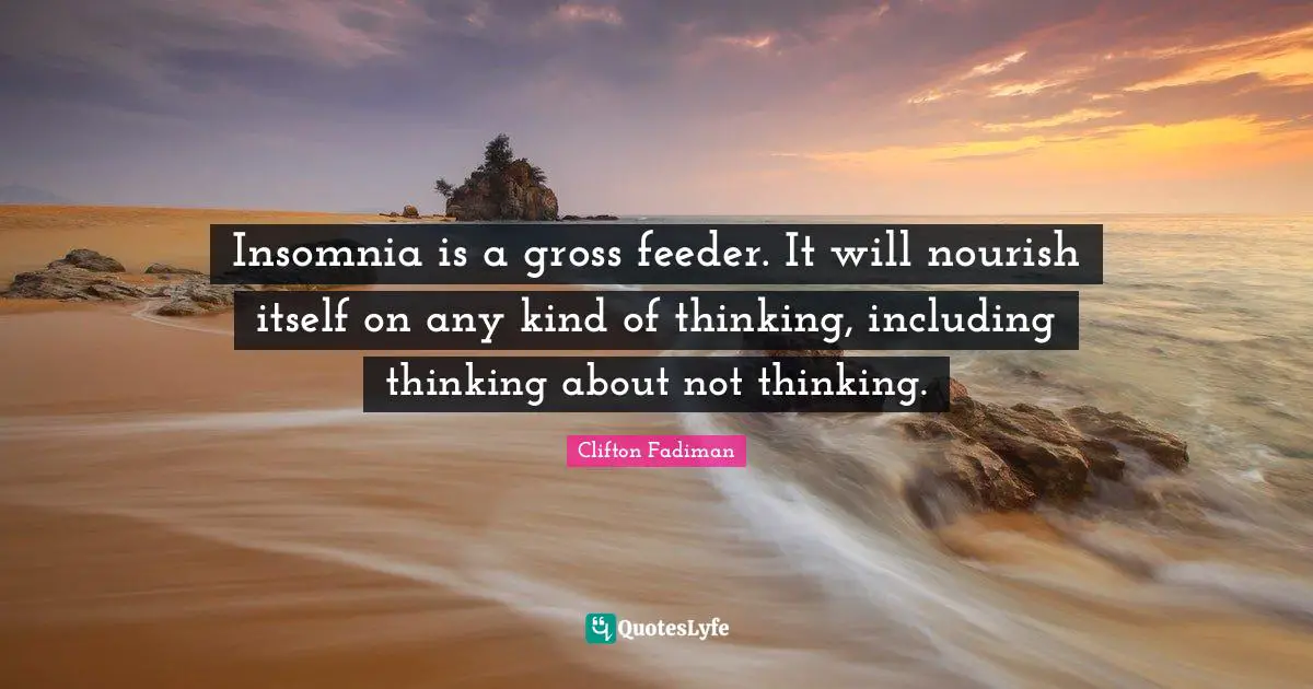 Gross Quotes: "Insomnia is a gross feeder. It will nourish itself on any kind of thinking, including thinking about not thinking."