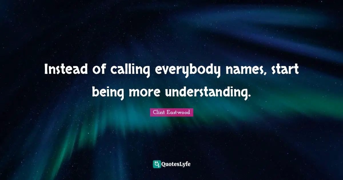 Instead of calling everybody names, start being more understanding.