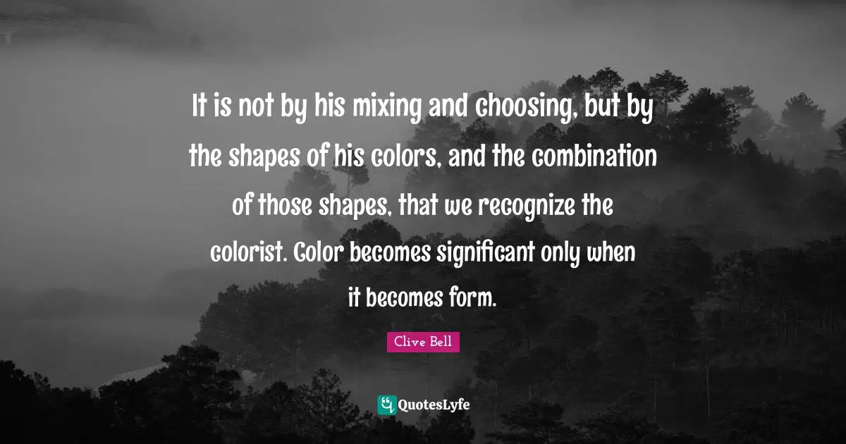 It is not by his mixing and choosing, but by the shapes of his colors, and the combination of those shapes, that we recognize the colorist. Color becomes significant only when it becomes form.