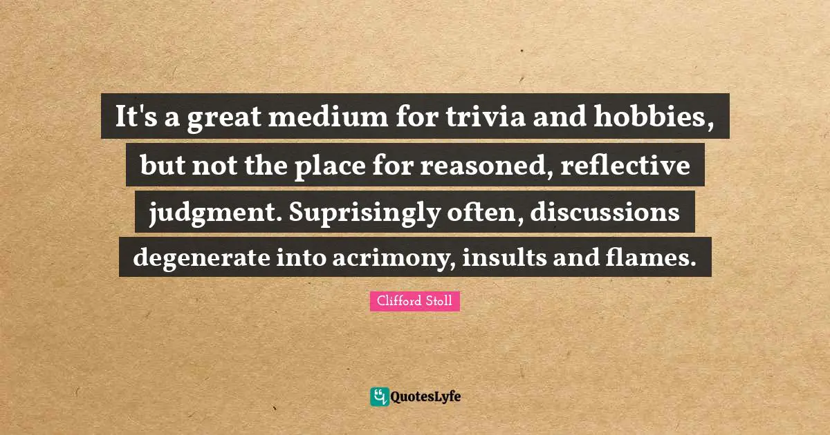 It's a great medium for trivia and hobbies, but not the place for reasoned, reflective judgment. Suprisingly often, discussions degenerate into acrimony, insults and flames.