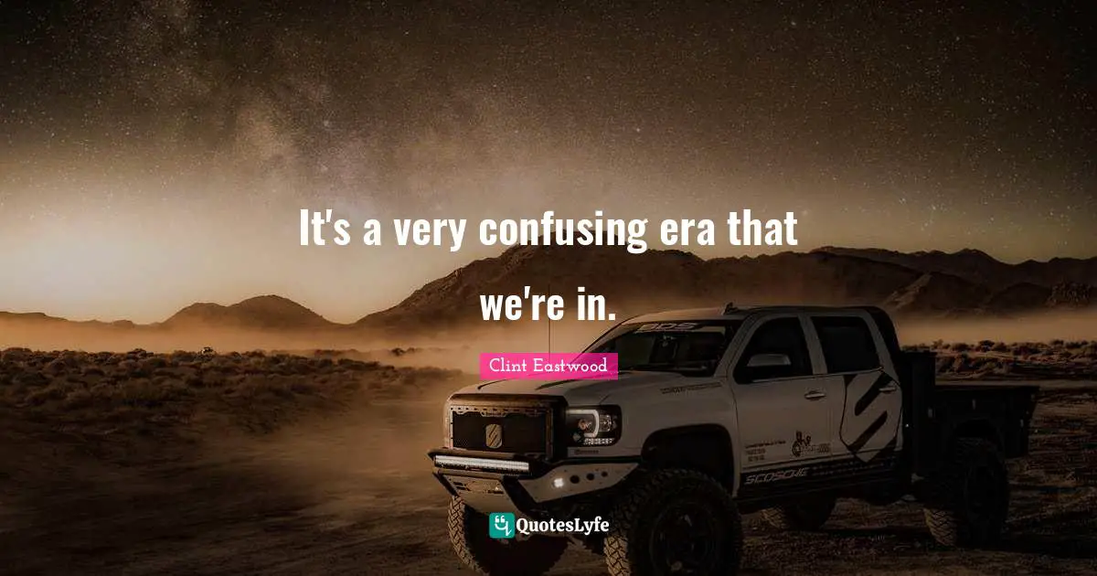 It's a very confusing era that we're in.