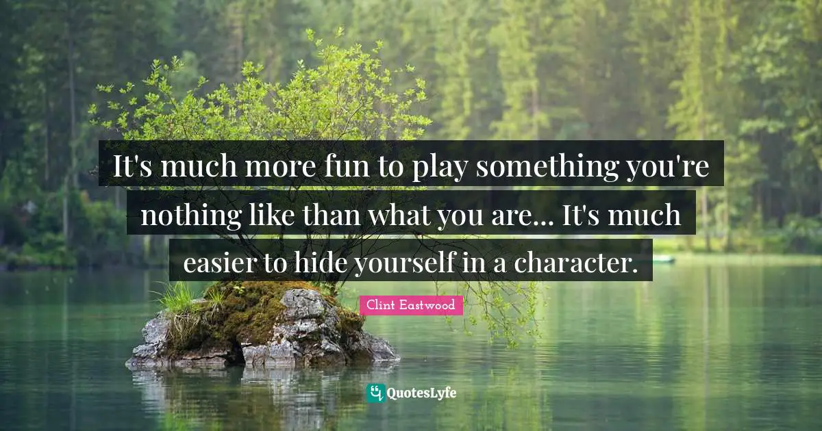 It's much more fun to play something you're nothing like than what you are... It's much easier to hide yourself in a character.