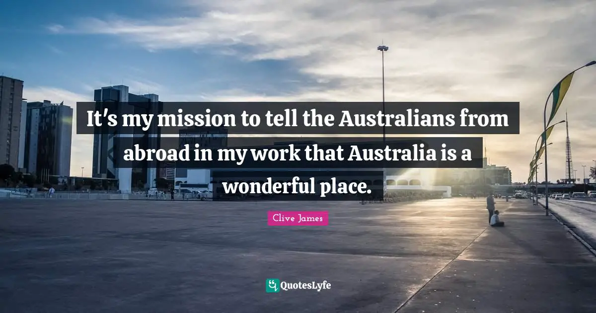 It's my mission to tell the Australians from abroad in my work that Australia is a wonderful place.