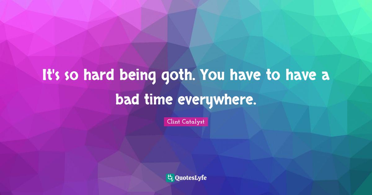 It's so hard being goth. You have to have a bad time everywhere.