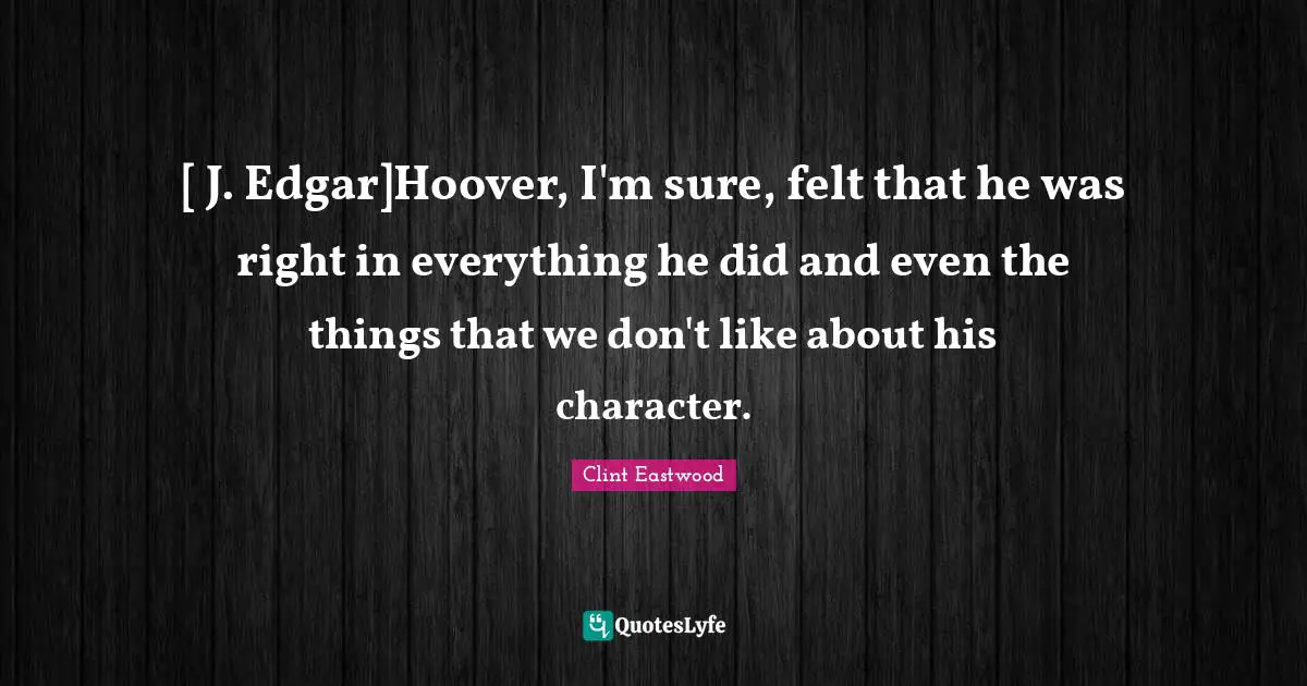 [ J. Edgar]Hoover, I'm sure, felt that he was right in everything he did and even the things that we don't like about his character.