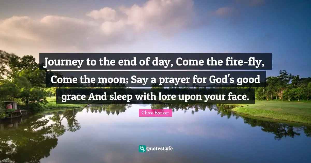 Journey to the end of day, Come the fire-fly, Come the moon; Say a prayer for God's good grace And sleep with lore upon your face.