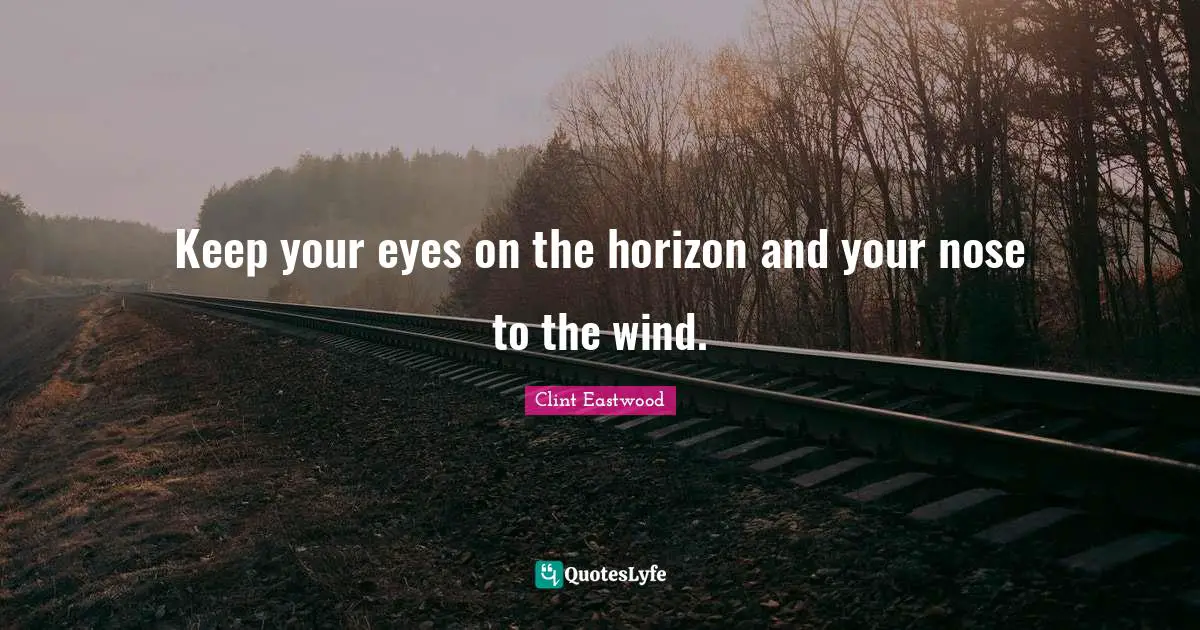 Clint Eastwood Quotes: "Keep your eyes on the horizon and your nose to the wind."