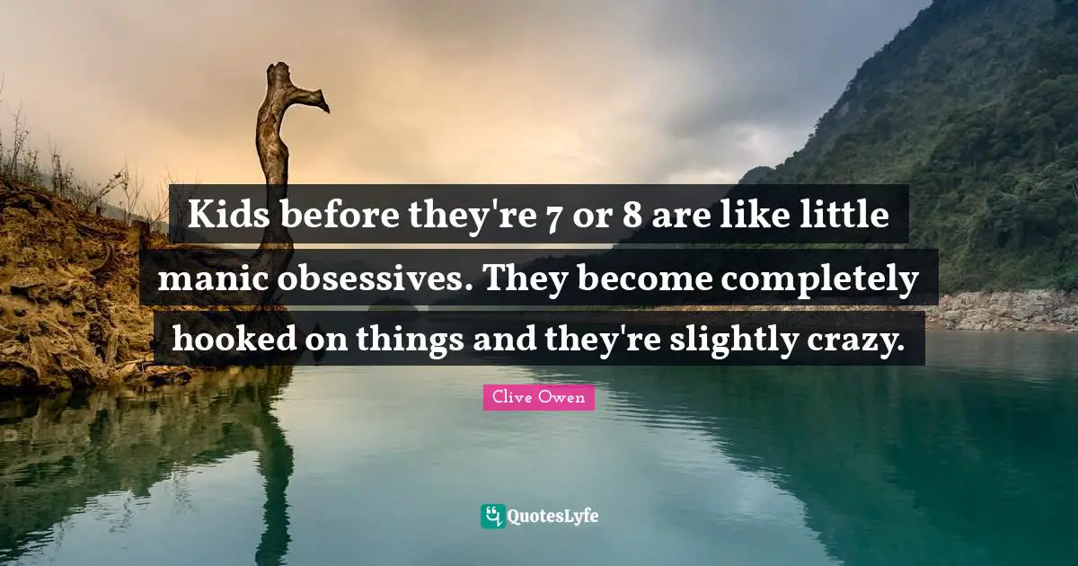 Hooked Quotes: "Kids before they're 7 or 8 are like little manic obsessives. They become completely hooked on things and they're slightly crazy."