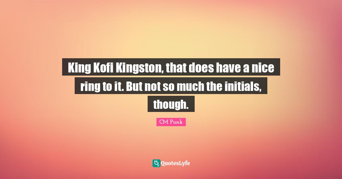 King Kofi Kingston, that does have a nice ring to it. But not so much the initials, though.