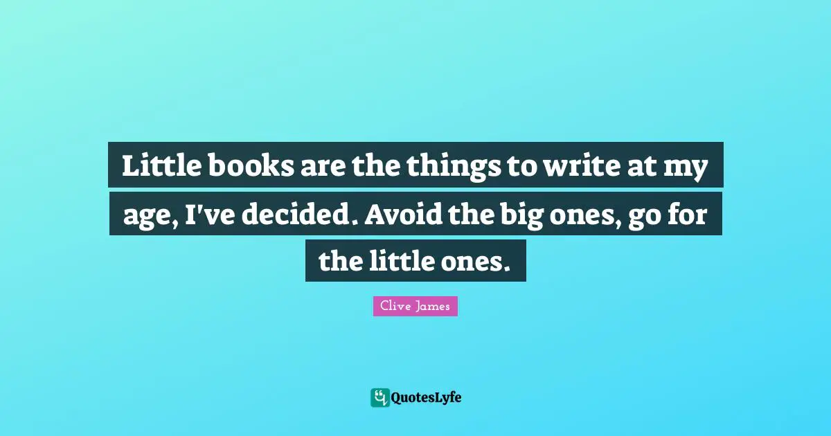 Little books are the things to write at my age, I've decided. Avoid the big ones, go for the little ones.