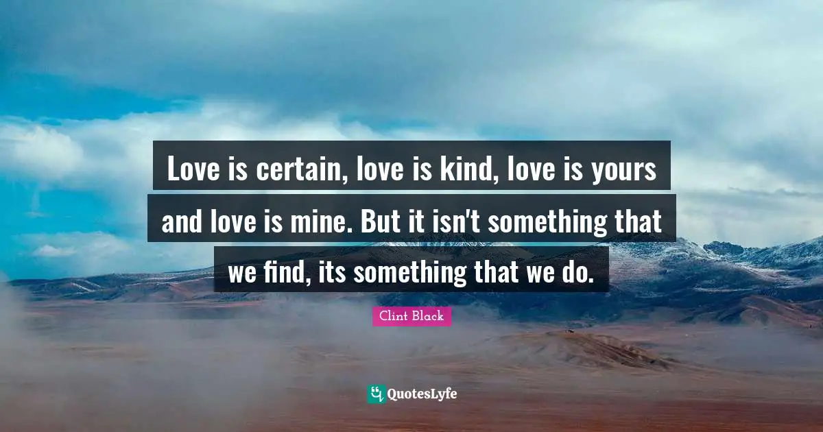 Love is certain, love is kind, love is yours and love is mine. But it isn't something that we find, its something that we do.