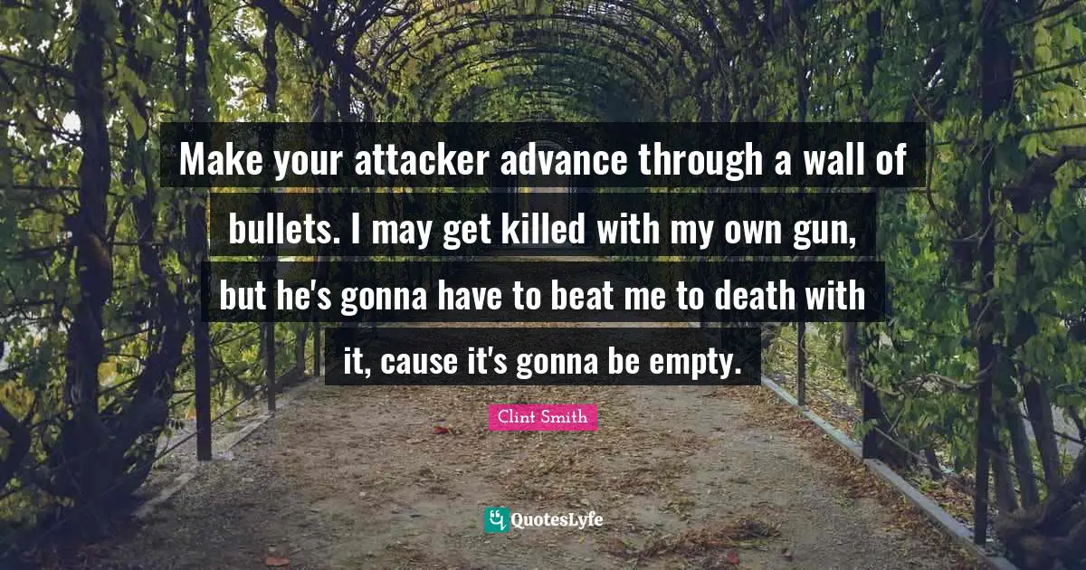 Make your attacker advance through a wall of bullets. I may get killed with my own gun, but he's gonna have to beat me to death with it, cause it's gonna be empty.
