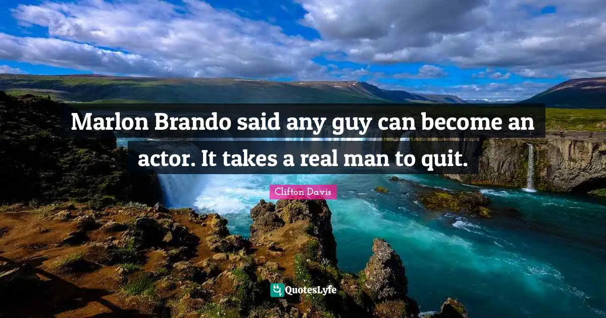 Marlon Brando said any guy can become an actor. It takes a real man to quit.