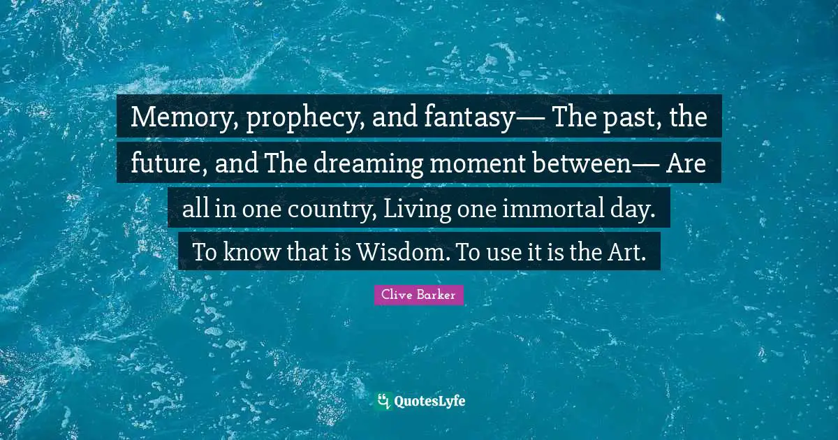 Prophecy Quotes: "Memory, prophecy, and fantasy— The past, the future, and The dreaming moment between— Are all in one country, Living one immortal day. To know that is Wisdom. To use it is the Art."