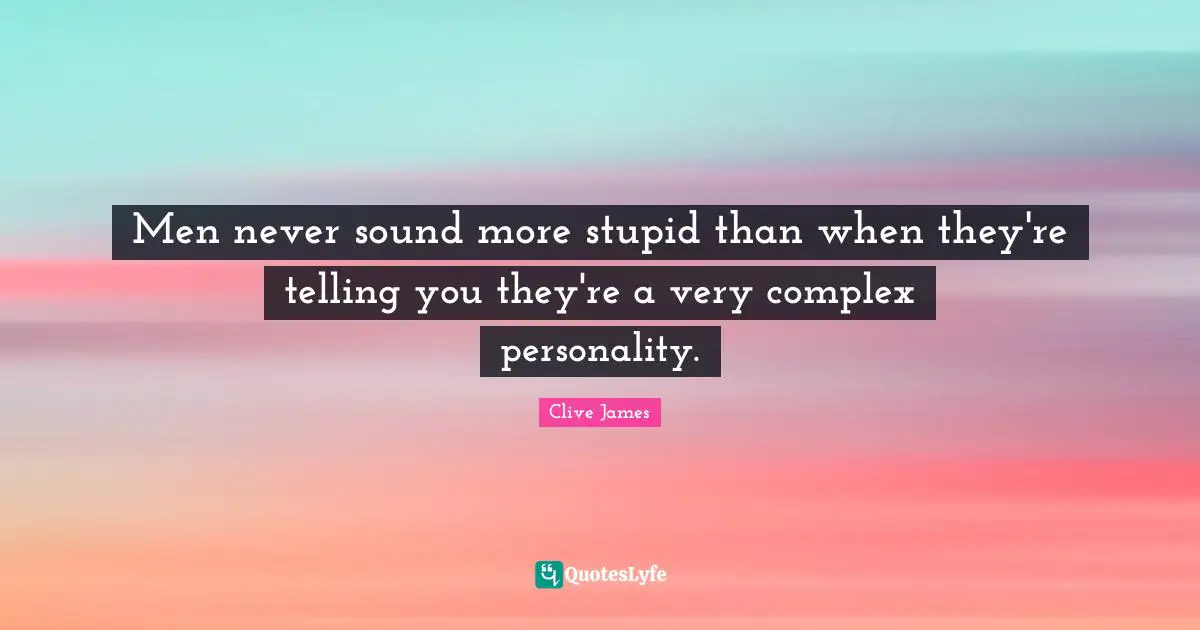 Men never sound more stupid than when they're telling you they're a very complex personality.