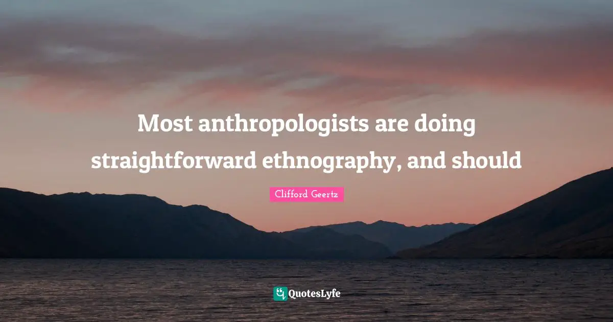 Most anthropologists are doing straightforward ethnography, and should