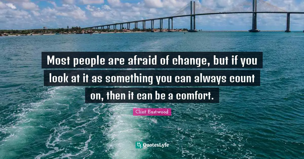 Clint Eastwood Quotes: "Most people are afraid of change, but if you look at it as something you can always count on, then it can be a comfort."