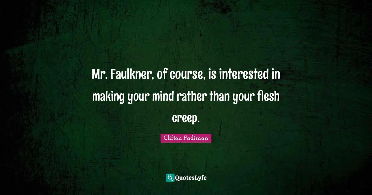 Clifton Fadiman Quotes: "Mr. Faulkner, of course, is interested in making your mind rather than your flesh creep."
