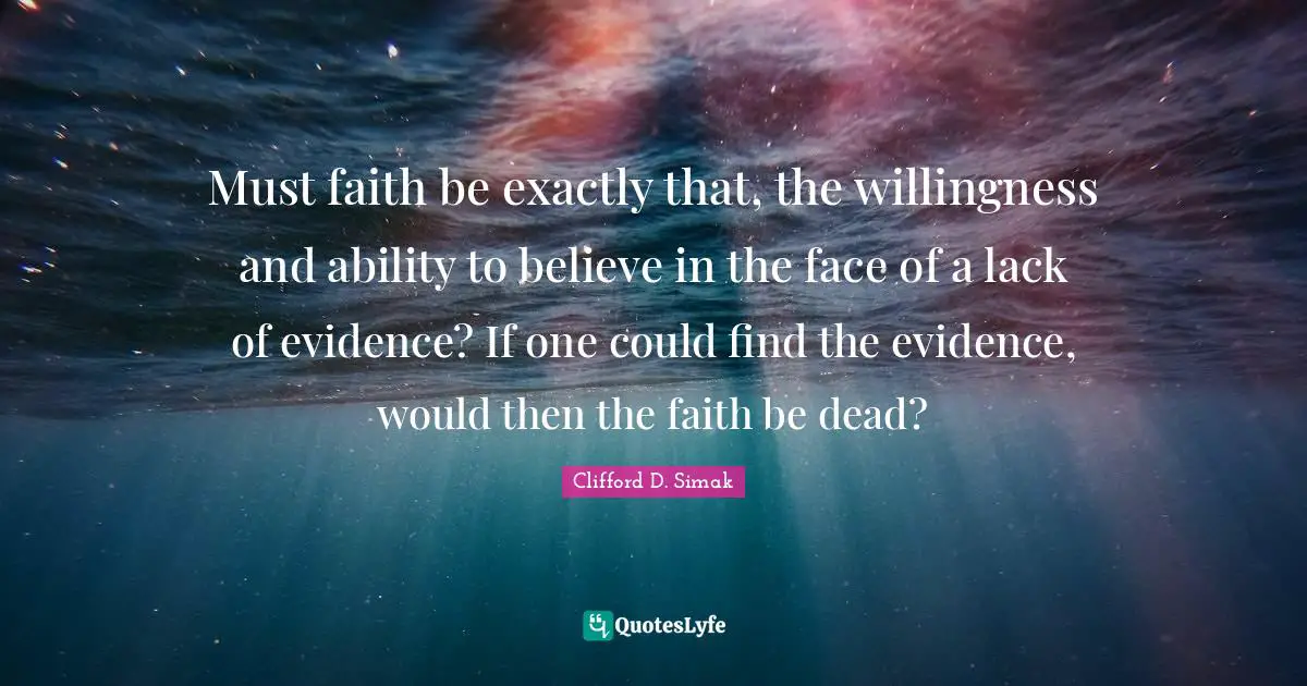 Must faith be exactly that, the willingness and ability to believe in the face of a lack of evidence? If one could find the evidence, would then the faith be dead?