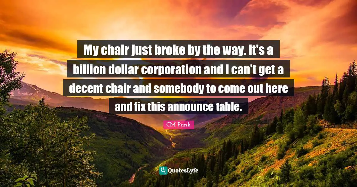 My chair just broke by the way. It's a billion dollar corporation and I can't get a decent chair and somebody to come out here and fix this announce table.