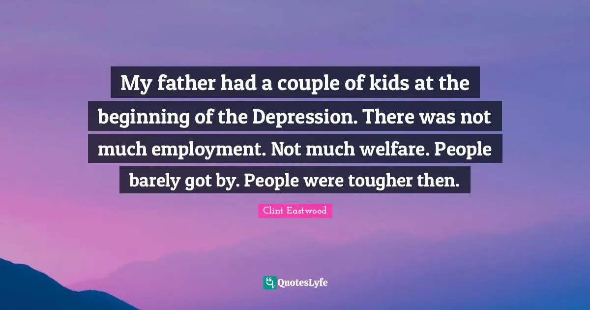 My father had a couple of kids at the beginning of the Depression. There was not much employment. Not much welfare. People barely got by. People were tougher then.