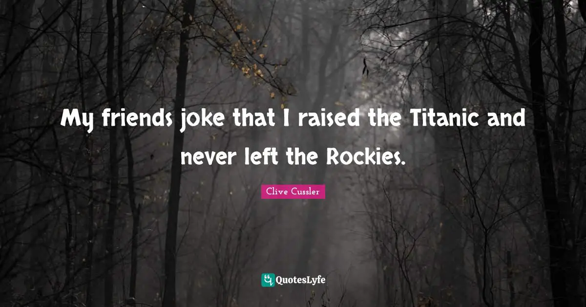 Clive Cussler Quotes: "My friends joke that I raised the Titanic and never left the Rockies."