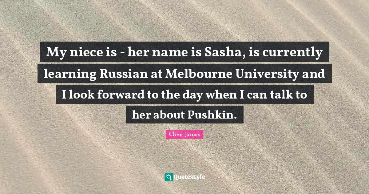 My niece is - her name is Sasha, is currently learning Russian at Melbourne University and I look forward to the day when I can talk to her about Pushkin.
