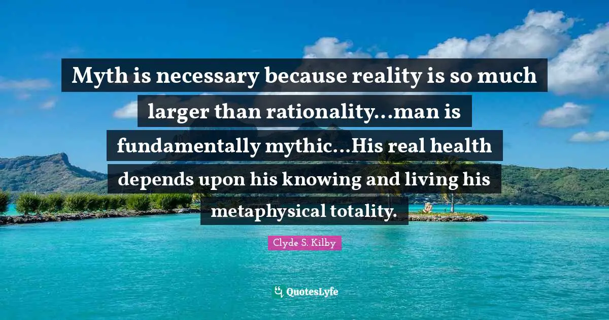 Myth is necessary because reality is so much larger than rationality...man is fundamentally mythic...His real health depends upon his knowing and living his metaphysical totality.