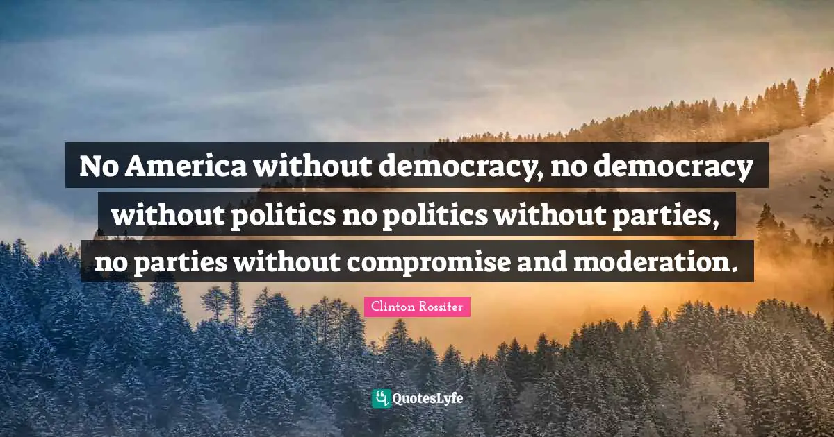 No America without democracy, no democracy without politics no politics without parties, no parties without compromise and moderation.