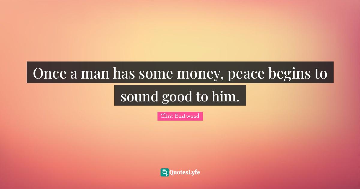 Once a man has some money, peace begins to sound good to him.