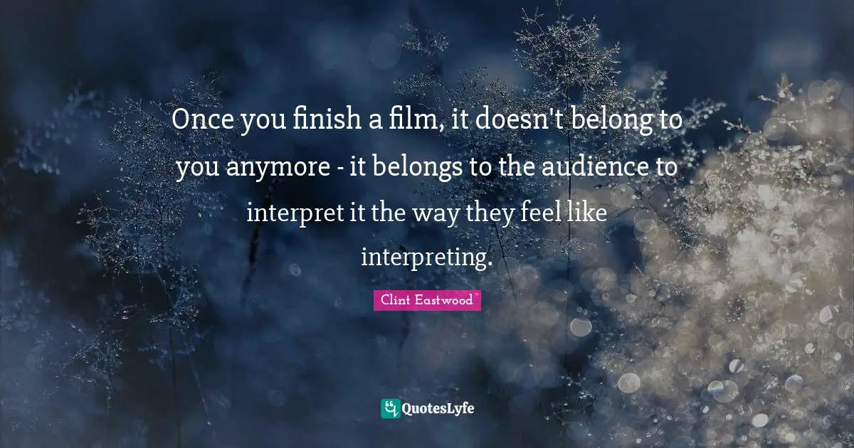 Once you finish a film, it doesn't belong to you anymore - it belongs to the audience to interpret it the way they feel like interpreting.
