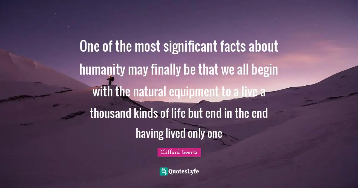 Significant Quotes: "One of the most significant facts about humanity may finally be that we all begin with the natural equipment to a live a thousand kinds of life but end in the end having lived only one"