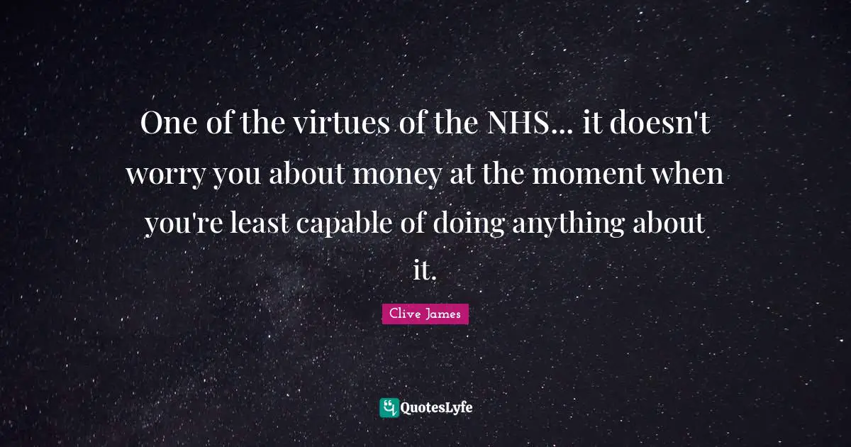 One of the virtues of the NHS... it doesn't worry you about money at the moment when you're least capable of doing anything about it.