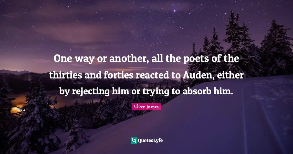 One way or another, all the poets of the thirties and forties reacted to Auden, either by rejecting him or trying to absorb him.