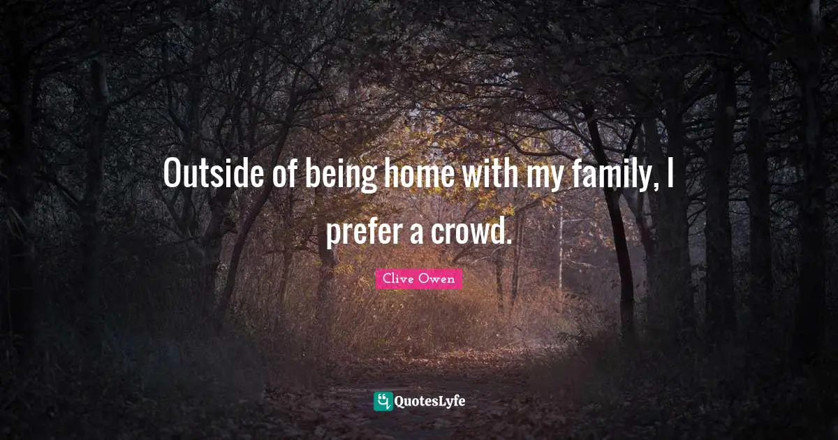 Outside of being home with my family, I prefer a crowd.