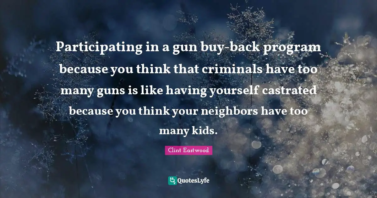 Kids Quotes: "Participating in a gun buy-back program because you think that criminals have too many guns is like having yourself castrated because you think your neighbors have too many kids."