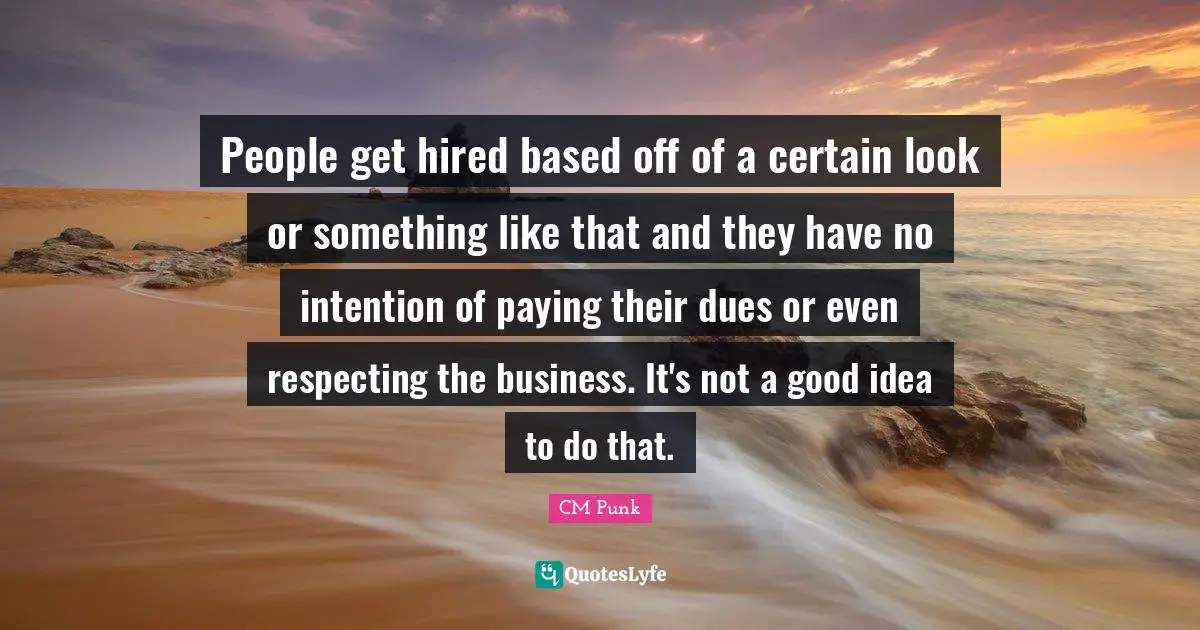 People get hired based off of a certain look or something like that and they have no intention of paying their dues or even respecting the business. It's not a good idea to do that.