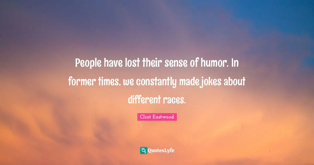 People have lost their sense of humor. In former times, we constantly made jokes about different races.
