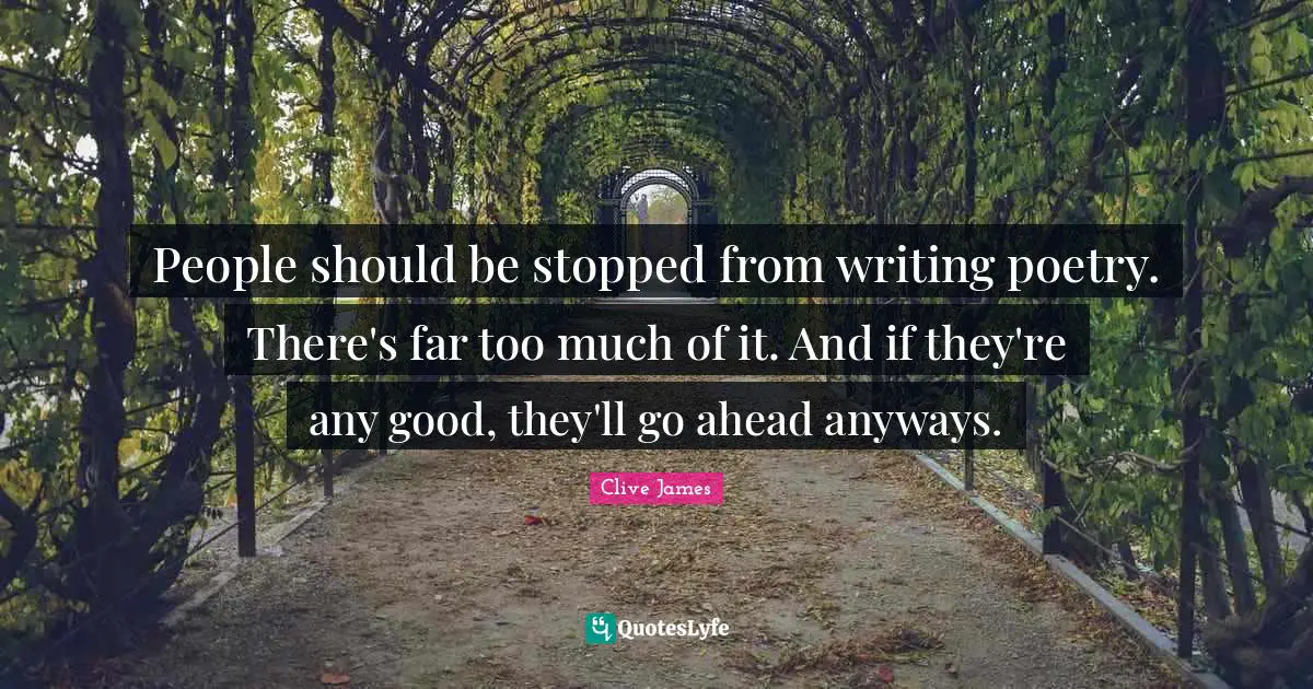 People should be stopped from writing poetry. There's far too much of it. And if they're any good, they'll go ahead anyways.