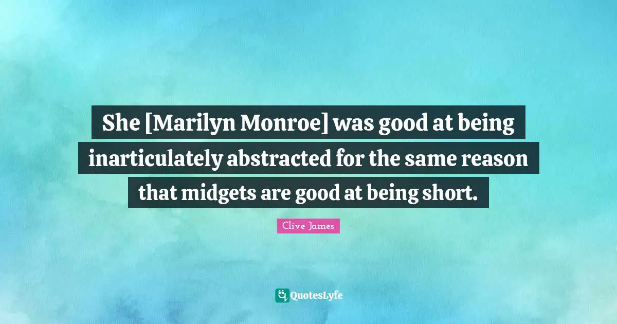 Clive James Quotes: "She [Marilyn Monroe] was good at being inarticulately abstracted for the same reason that midgets are good at being short."