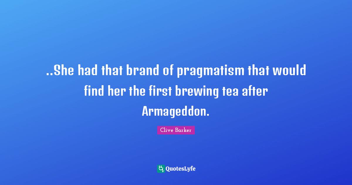 Pragmatism Quotes: "..She had that brand of pragmatism that would find her the first brewing tea after Armageddon."