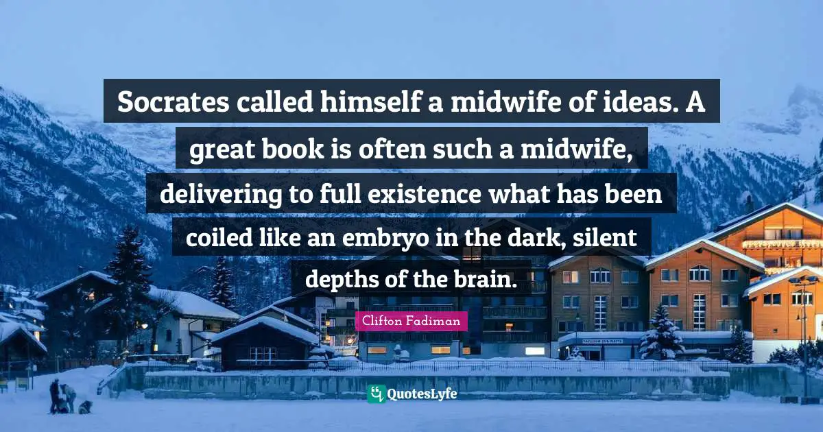 Clifton Fadiman Quotes: "Socrates called himself a midwife of ideas. A great book is often such a midwife, delivering to full existence what has been coiled like an embryo in the dark, silent depths of the brain."