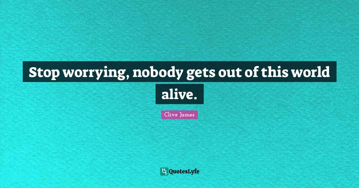 Clive James Quotes: "Stop worrying, nobody gets out of this world alive."