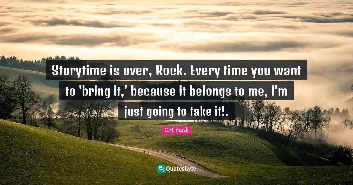 Storytime is over, Rock. Every time you want to 'bring it,' because it belongs to me, I'm just going to take it!.