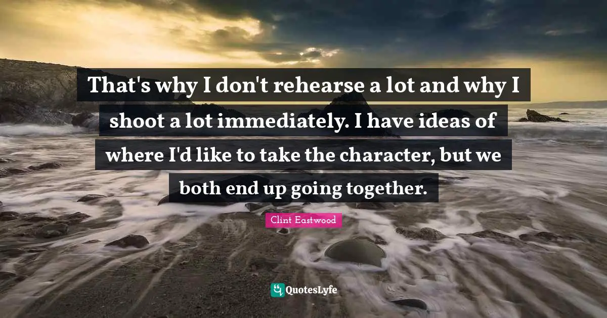 That's why I don't rehearse a lot and why I shoot a lot immediately. I have ideas of where I'd like to take the character, but we both end up going together.