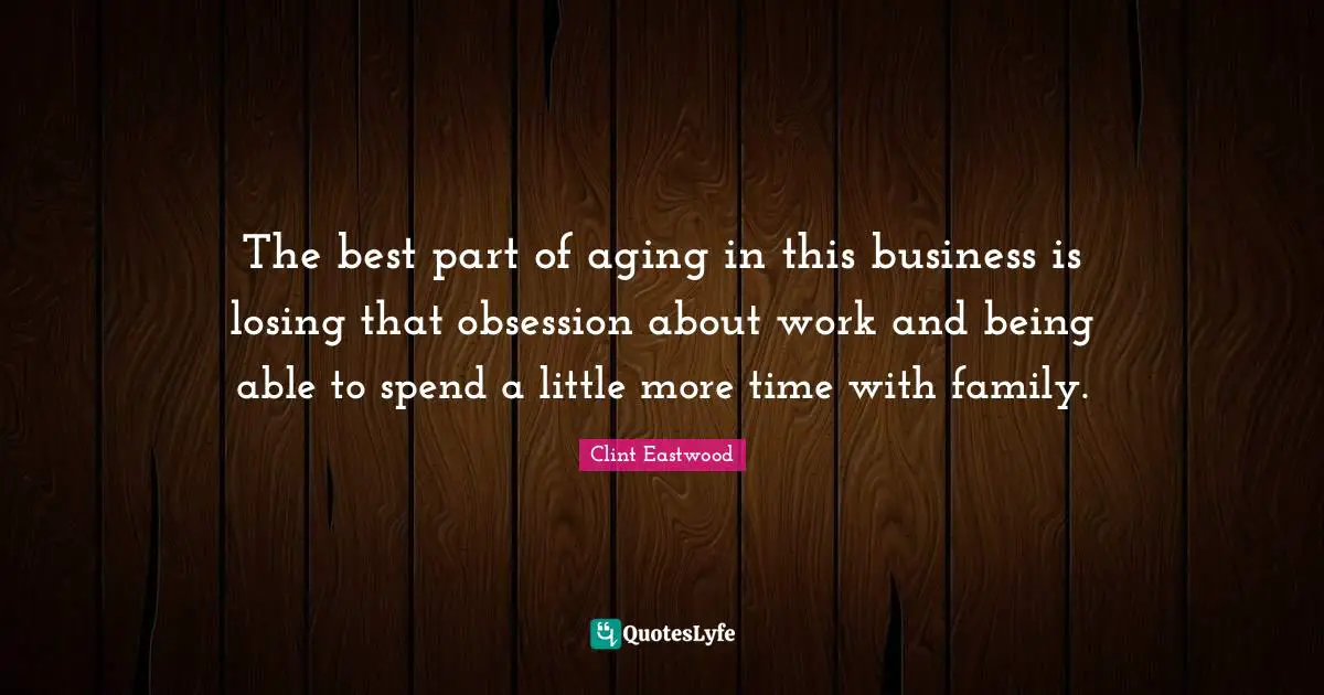 The best part of aging in this business is losing that obsession about work and being able to spend a little more time with family.